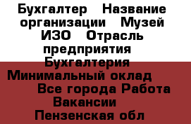 Бухгалтер › Название организации ­ Музей ИЗО › Отрасль предприятия ­ Бухгалтерия › Минимальный оклад ­ 18 000 - Все города Работа » Вакансии   . Пензенская обл.